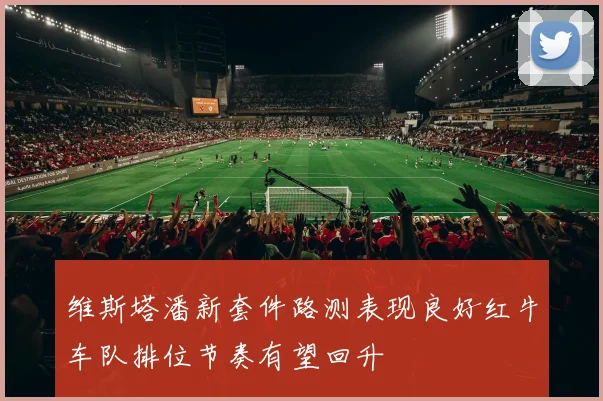 维斯塔潘新套件路测表现良好红牛车队排位节奏有望回升