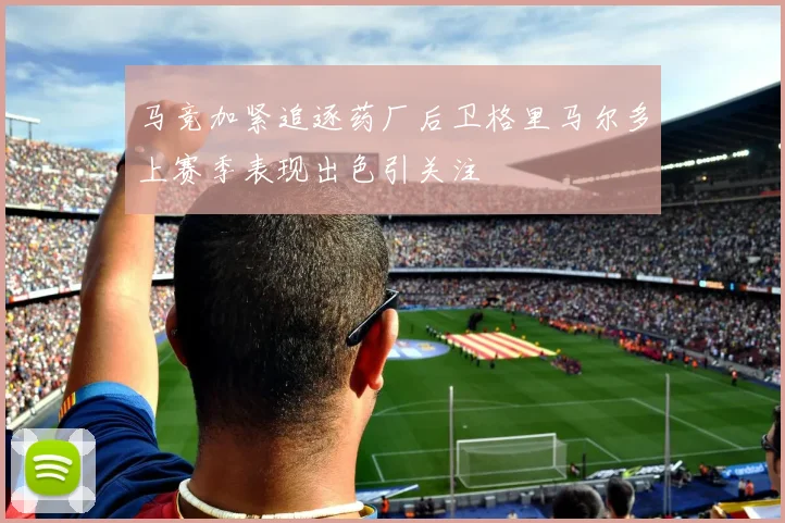 马竞加紧追逐药厂后卫格里马尔多上赛季表现出色引关注