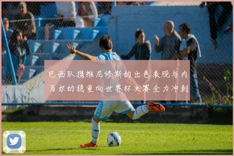 巴西队携维尼修斯的出色表现与内马尔的稳重向世界杯决赛全力冲刺