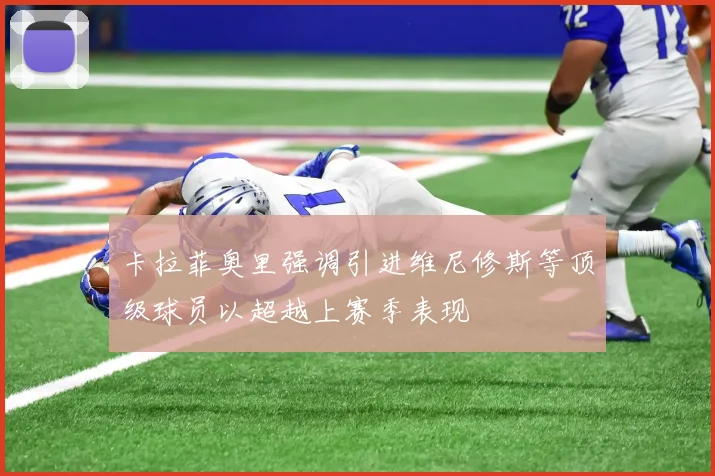 卡拉菲奥里强调引进维尼修斯等顶级球员以超越上赛季表现