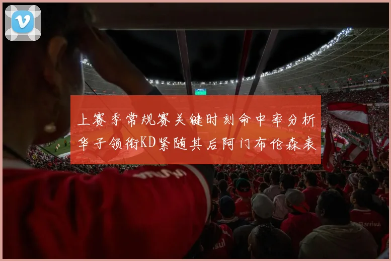 上赛季常规赛关键时刻命中率分析华子领衔KD紧随其后阿门布伦森表现抢眼