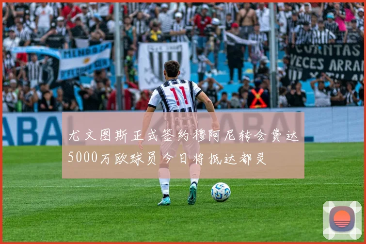 尤文图斯正式签约穆阿尼转会费达5000万欧球员今日将抵达都灵