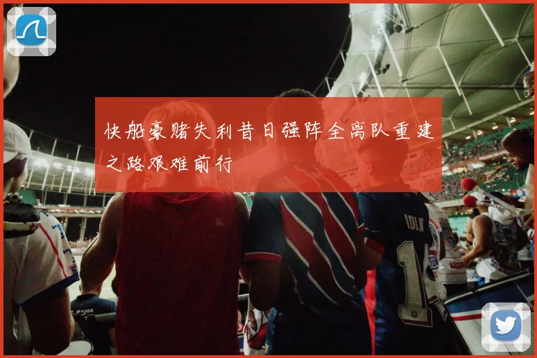 快船豪赌失利昔日强阵全离队重建之路艰难前行