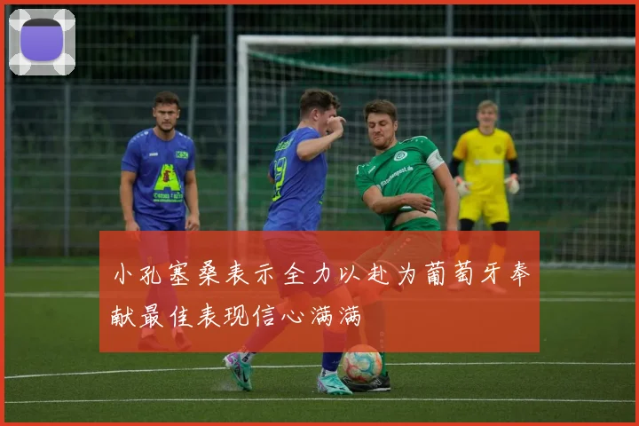 小孔塞桑表示全力以赴为葡萄牙奉献最佳表现信心满满