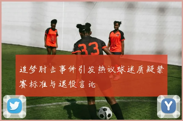 追梦肘击事件引发热议球迷质疑禁赛标准与退役言论