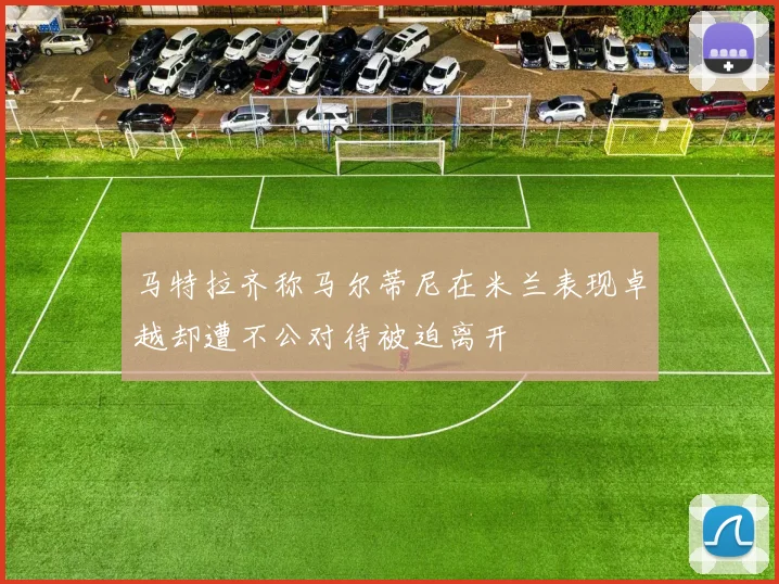 马特拉齐称马尔蒂尼在米兰表现卓越却遭不公对待被迫离开
