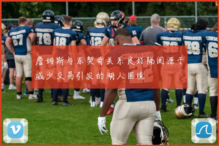 詹姆斯与东契奇关系良好隔阂源于威少交易引发的湖人困境