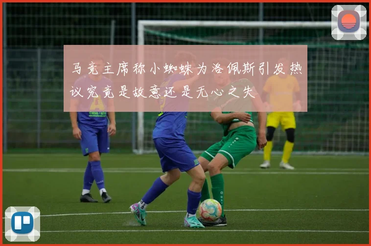马竞主席称小蜘蛛为洛佩斯引发热议究竟是故意还是无心之失