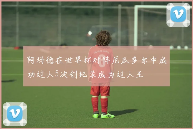 阿玛德在世界杯对阵厄瓜多尔中成功过人5次创纪录成为过人王
