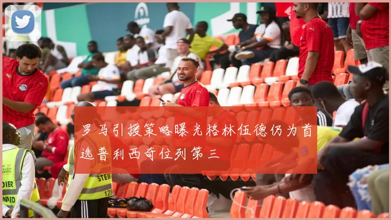 罗马引援策略曝光格林伍德仍为首选普利西奇位列第三