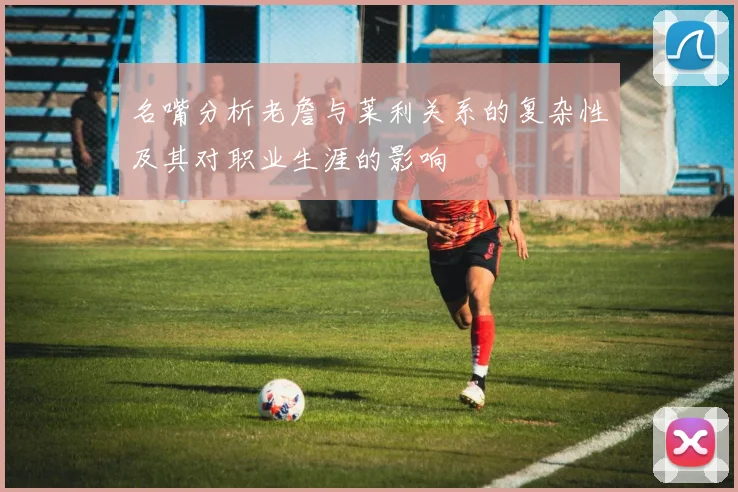 名嘴分析老詹与莱利关系的复杂性及其对职业生涯的影响