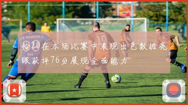 恰20在本场比赛中表现出色数据亮眼获评76分展现全面能力