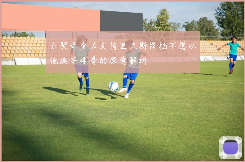 东契奇全力支持里夫斯搭档不愿以他换字母哥的深意解析