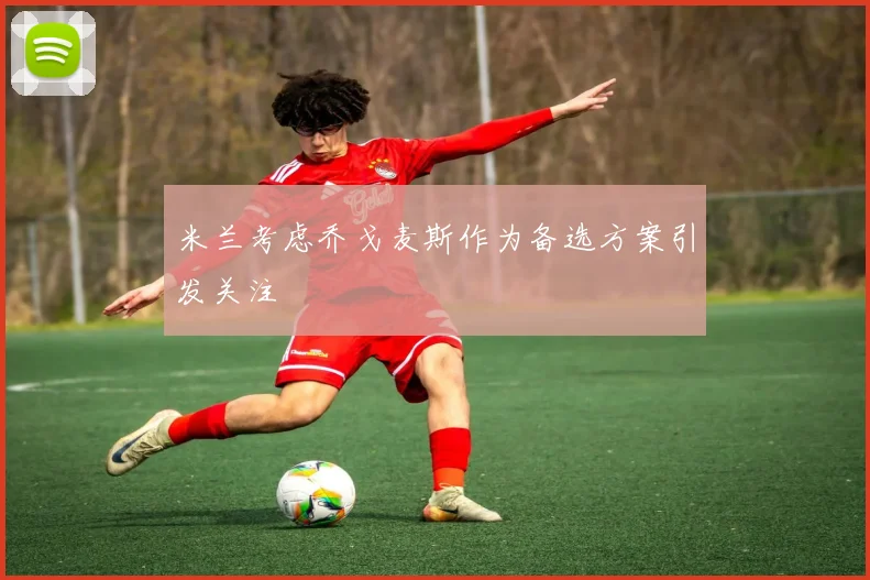 米兰考虑乔戈麦斯作为备选方案引发关注