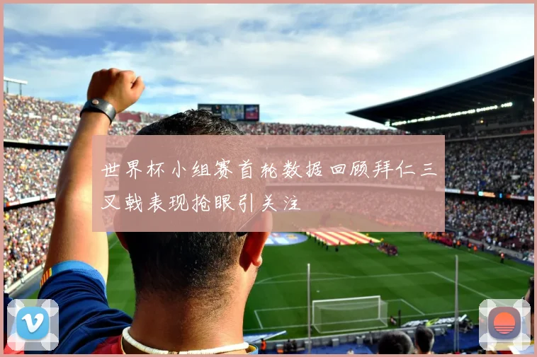 世界杯小组赛首轮数据回顾拜仁三叉戟表现抢眼引关注