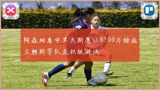 阿森纳看中罗杰斯愿以8500万镑成交赖斯等队友积极游说