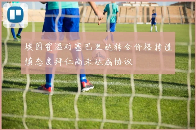 埃因霍温对塞巴里达转会价格持谨慎态度拜仁尚未达成协议