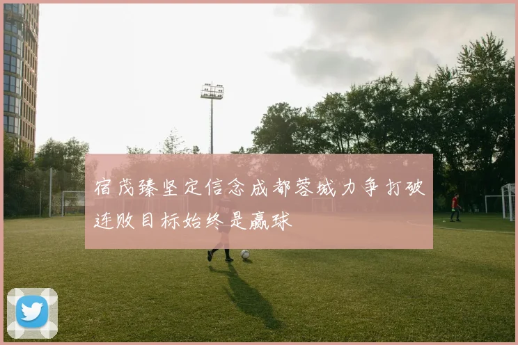 宿茂臻坚定信念成都蓉城力争打破连败目标始终是赢球
