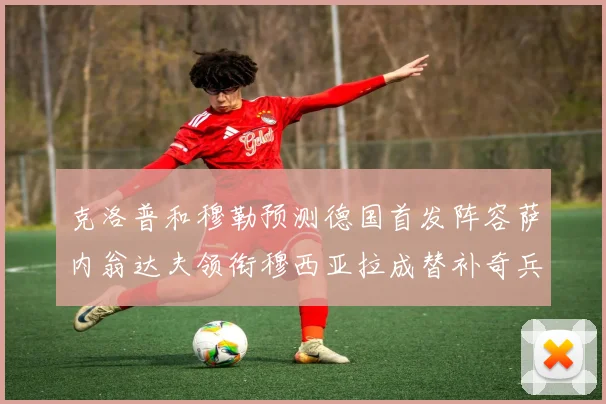 克洛普和穆勒预测德国首发阵容萨内翁达夫领衔穆西亚拉成替补奇兵