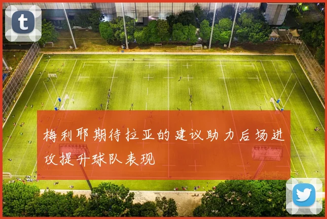 梅利耶期待拉亚的建议助力后场进攻提升球队表现