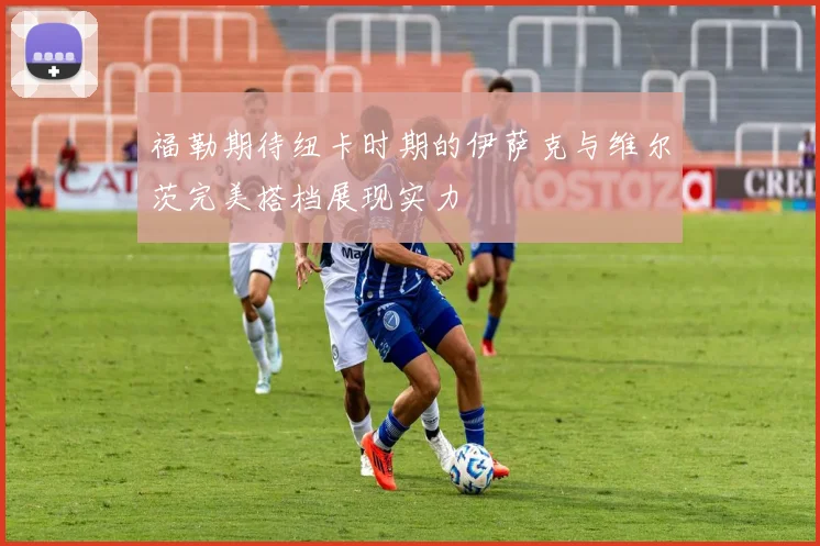 福勒期待纽卡时期的伊萨克与维尔茨完美搭档展现实力