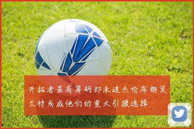 开拓者虽有筹码却未追杰伦布朗莫兰特或成他们的重大引援选择