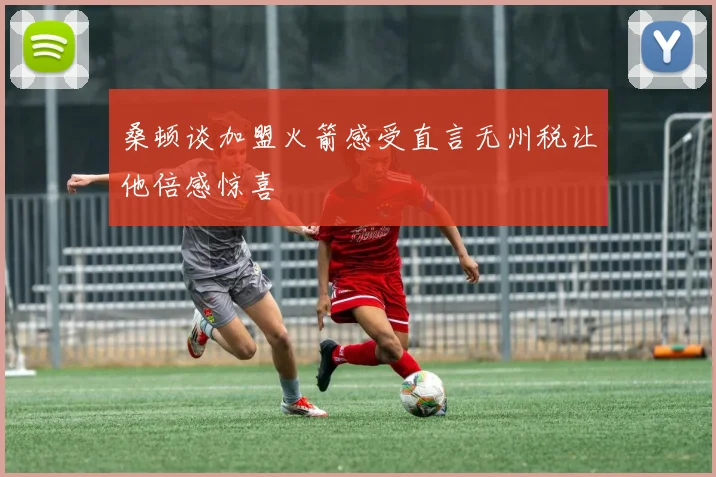 桑顿谈加盟火箭感受直言无州税让他倍感惊喜