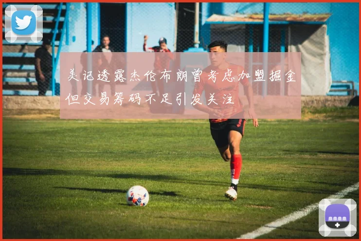 美记透露杰伦布朗曾考虑加盟掘金但交易筹码不足引发关注