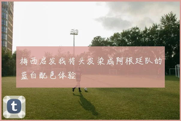 梅西启发我将头发染成阿根廷队的蓝白配色体验