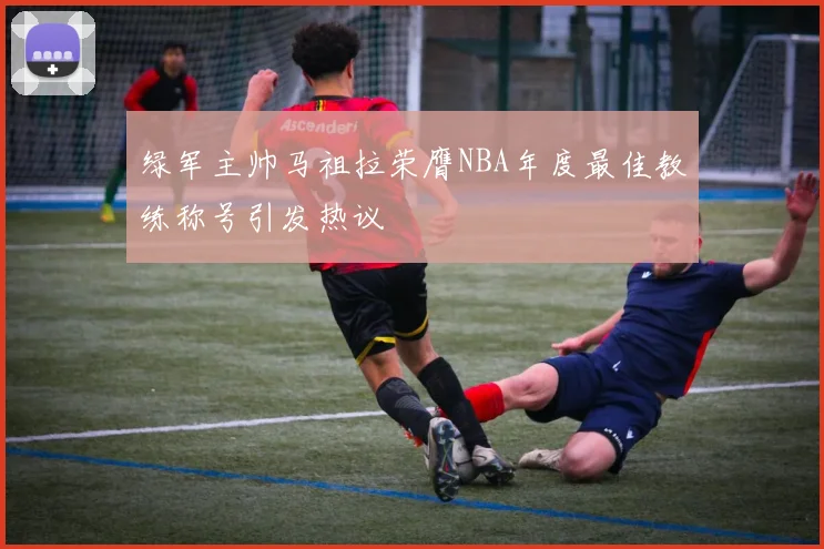 绿军主帅马祖拉荣膺NBA年度最佳教练称号引发热议
