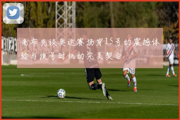 老布克谈奥运赛场穿15号的震撼体验与换号时机的完美契合