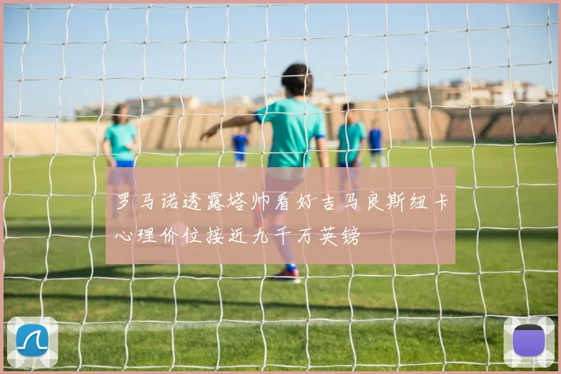 罗马诺透露塔帅看好吉马良斯纽卡心理价位接近九千万英镑