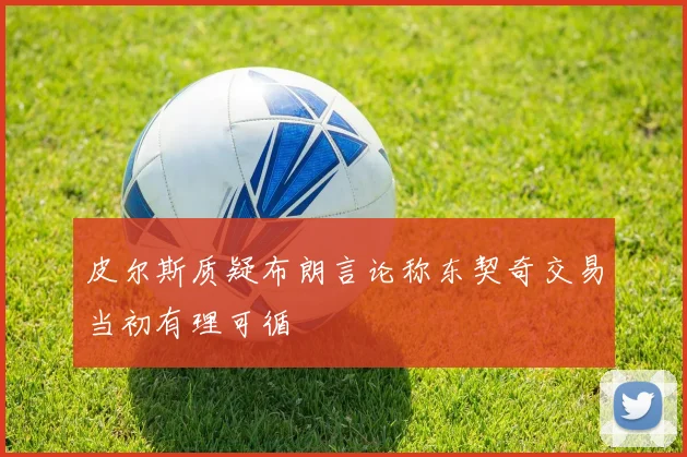 皮尔斯质疑布朗言论称东契奇交易当初有理可循