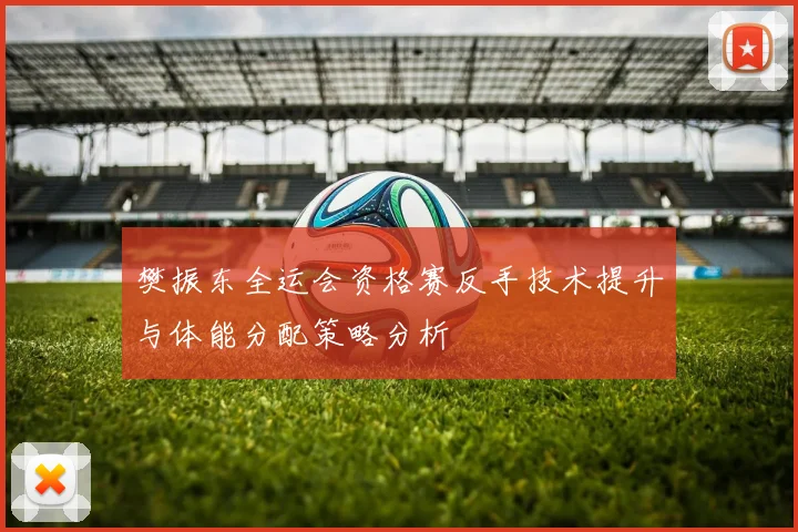 樊振东全运会资格赛反手技术提升与体能分配策略分析