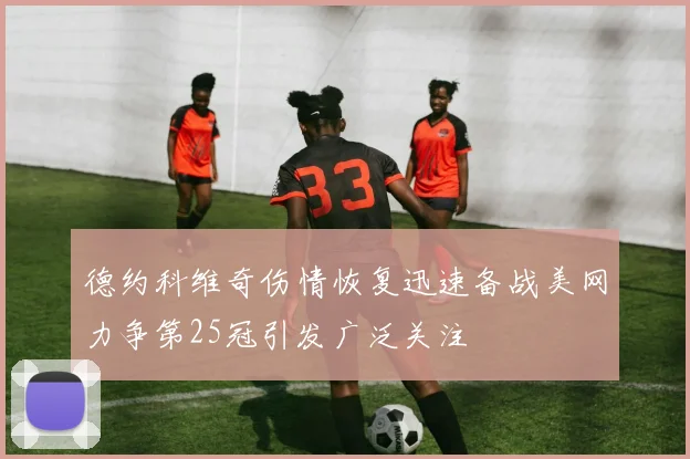 德约科维奇伤情恢复迅速备战美网力争第25冠引发广泛关注