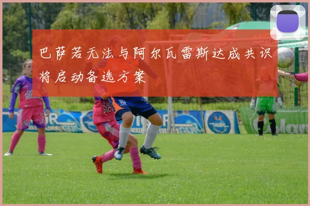 巴萨若无法与阿尔瓦雷斯达成共识将启动备选方案
